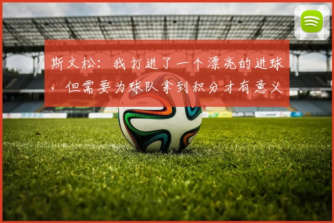 斯文松：我打进了一个漂亮的进球，但需要为球队拿到积分才有意义