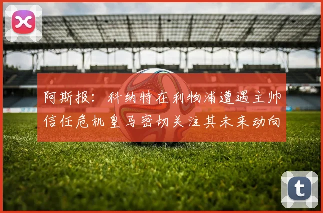 阿斯报：科纳特在利物浦遭遇主帅信任危机皇马密切关注其未来动向