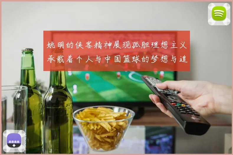 姚明的侠客精神展现孤胆理想主义承载着个人与中国篮球的梦想与追求