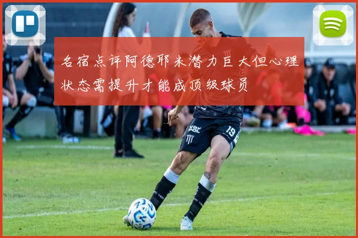 名宿点评阿德耶米潜力巨大但心理状态需提升才能成顶级球员