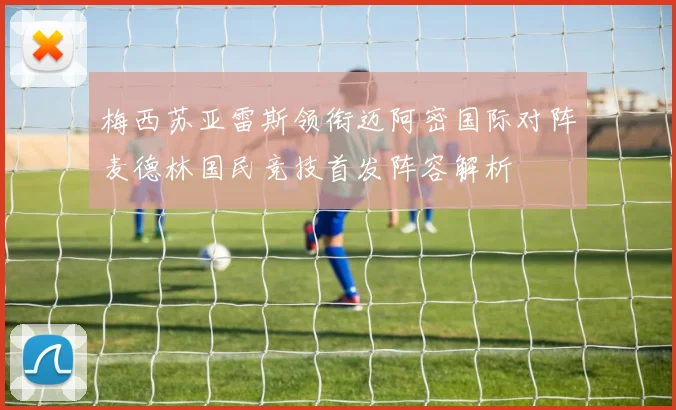 梅西苏亚雷斯领衔迈阿密国际对阵麦德林国民竞技首发阵容解析