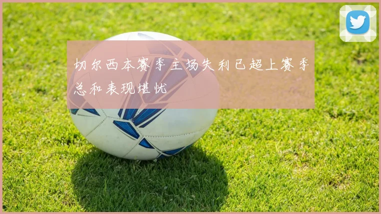 切尔西本赛季主场失利已超上赛季总和表现堪忧