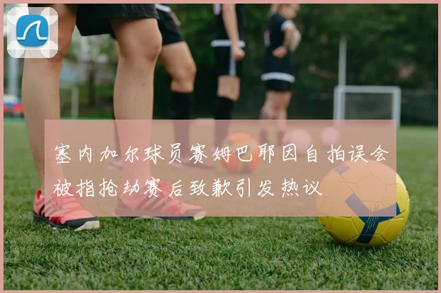 塞内加尔球员赛姆巴耶因自拍误会被指抢劫赛后致歉引发热议