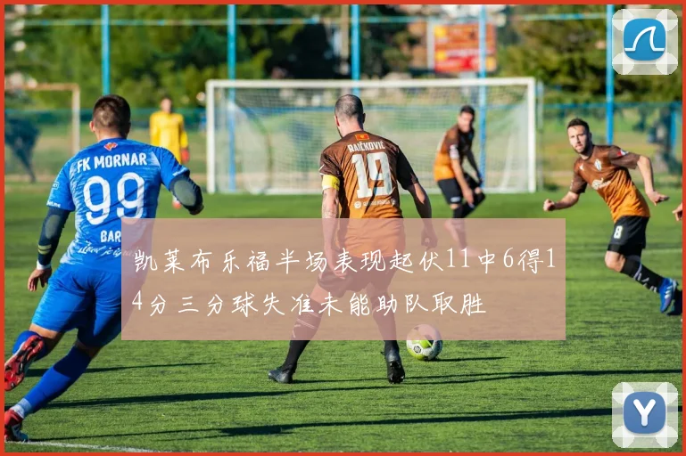 凯莱布乐福半场表现起伏11中6得14分三分球失准未能助队取胜