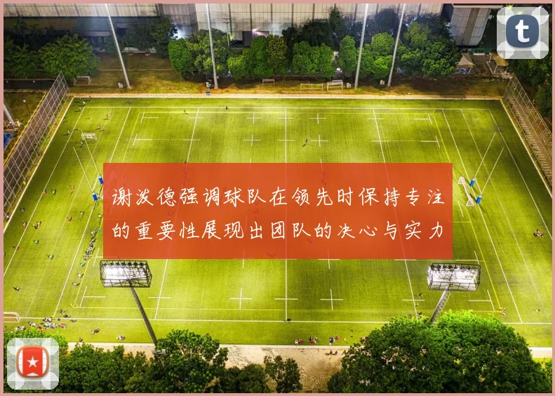 谢泼德强调球队在领先时保持专注的重要性展现出团队的决心与实力
