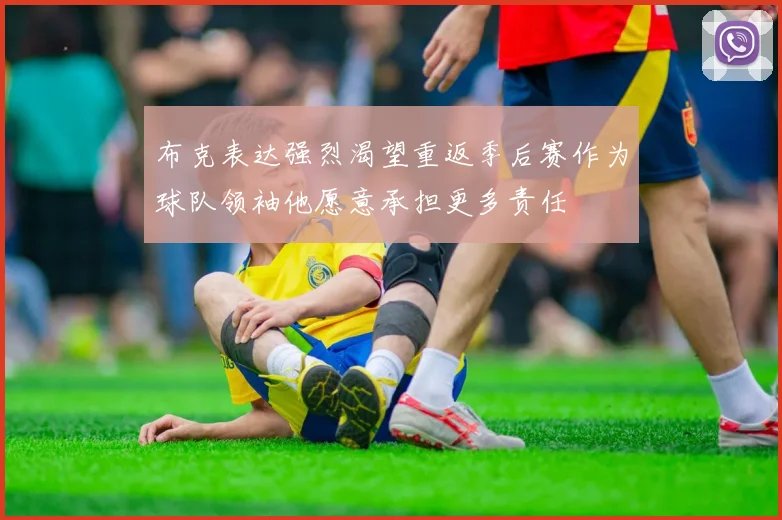 布克表达强烈渴望重返季后赛作为球队领袖他愿意承担更多责任