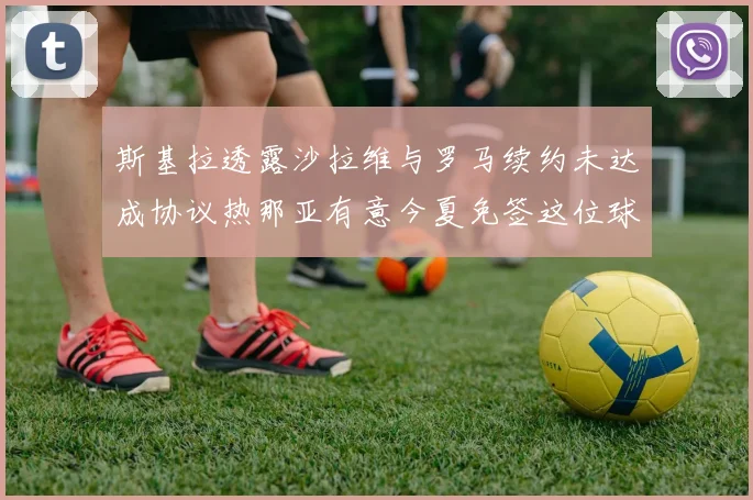 斯基拉透露沙拉维与罗马续约未达成协议热那亚有意今夏免签这位球员