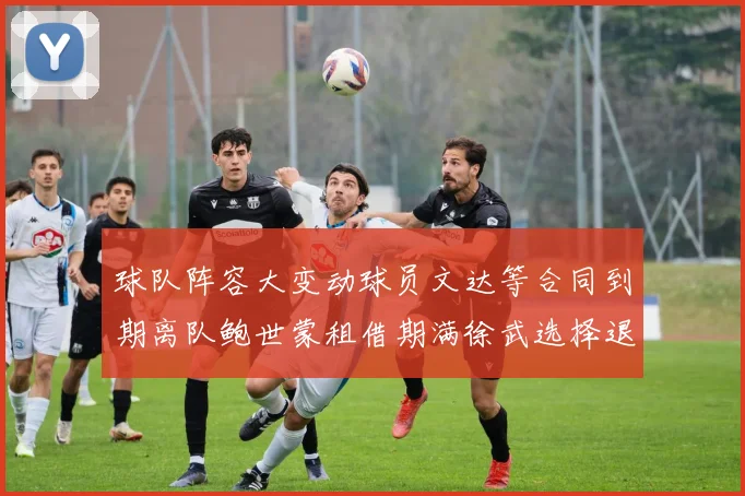 球队阵容大变动球员文达等合同到期离队鲍世蒙租借期满徐武选择退役