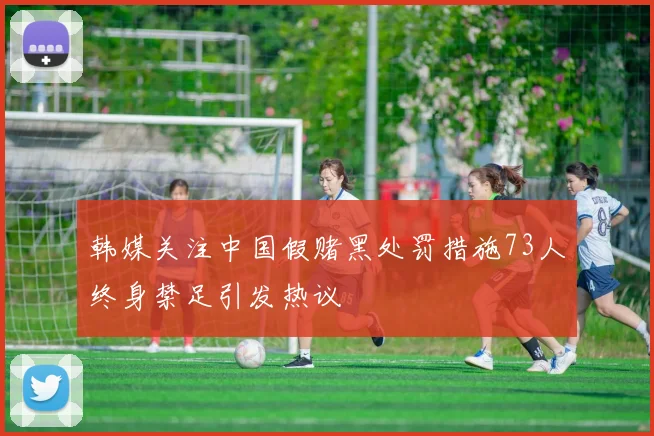 韩媒关注中国假赌黑处罚措施73人终身禁足引发热议