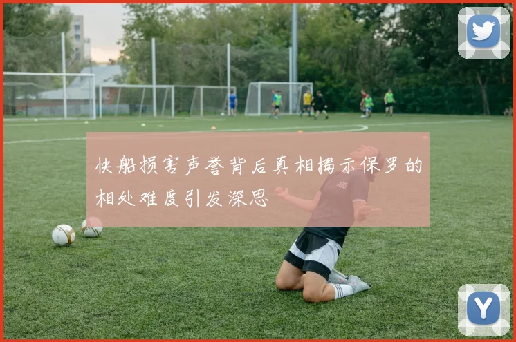 快船损害声誉背后真相揭示保罗的相处难度引发深思