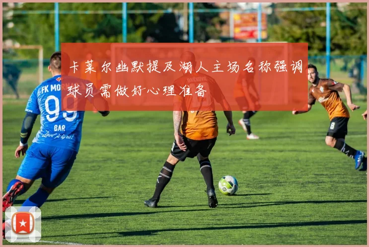 卡莱尔幽默提及湖人主场名称强调球员需做好心理准备