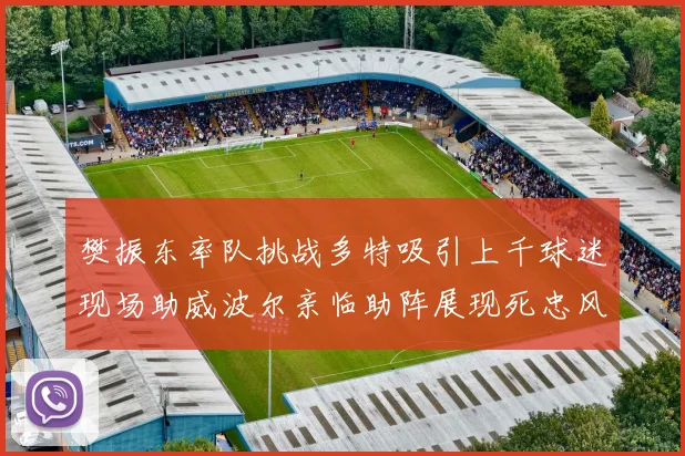 樊振东率队挑战多特吸引上千球迷现场助威波尔亲临助阵展现死忠风采