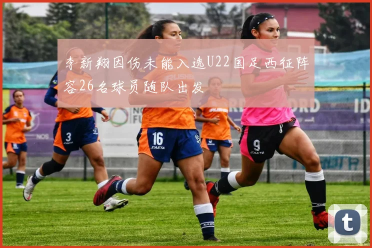 李新翔因伤未能入选U22国足西征阵容26名球员随队出发