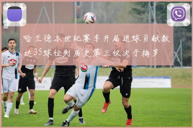 哈兰德本世纪赛季开局进球贡献数达35球位列历史第三仅次于梅罗