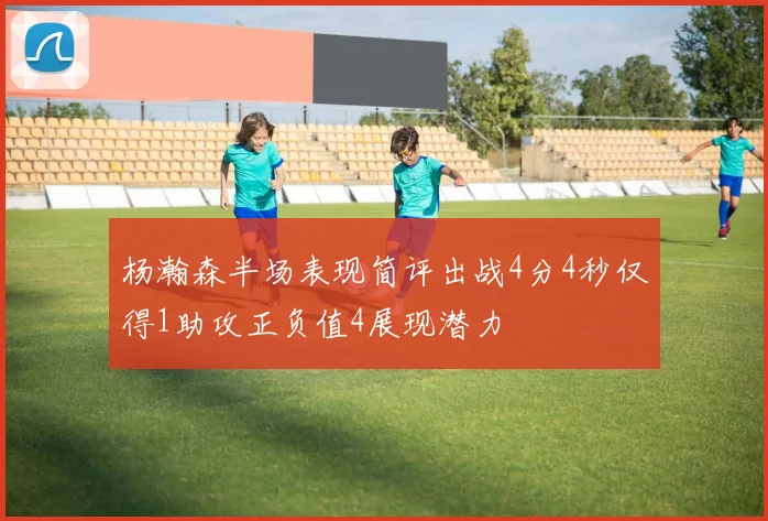 杨瀚森半场表现简评出战4分4秒仅得1助攻正负值4展现潜力
