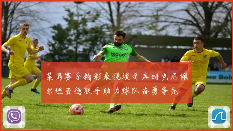 菜鸟赛季精彩表现埃奇库姆克尼佩尔理查德联手助力球队奋勇争先