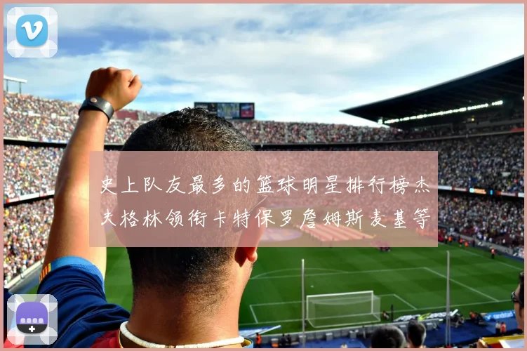 史上队友最多的篮球明星排行榜杰夫格林领衔卡特保罗詹姆斯麦基等人上榜