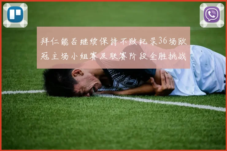 拜仁能否继续保持不败纪录36场欧冠主场小组赛及联赛阶段全胜挑战
