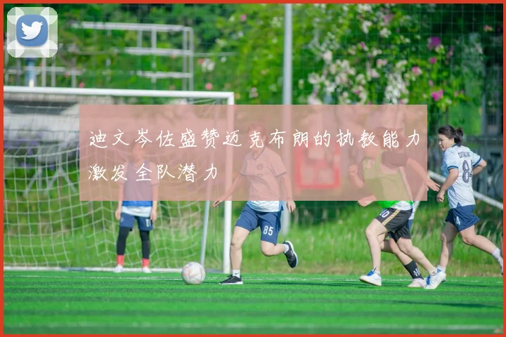 迪文岑佐盛赞迈克布朗的执教能力激发全队潜力
