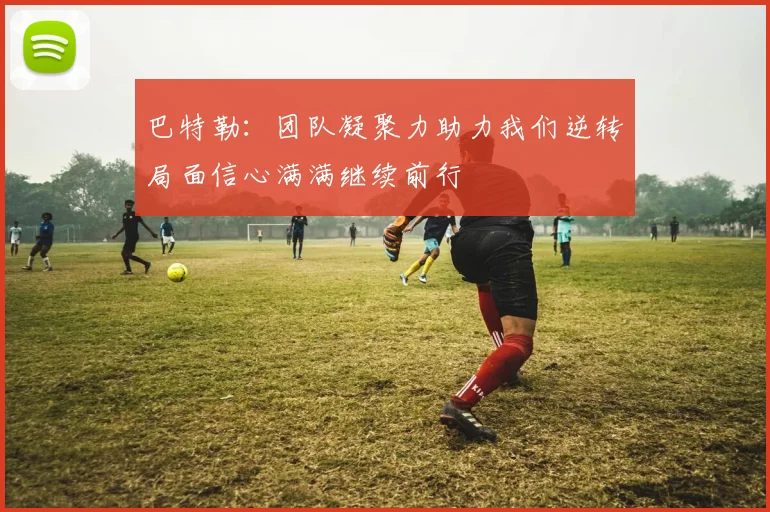 巴特勒：团队凝聚力助力我们逆转局面信心满满继续前行