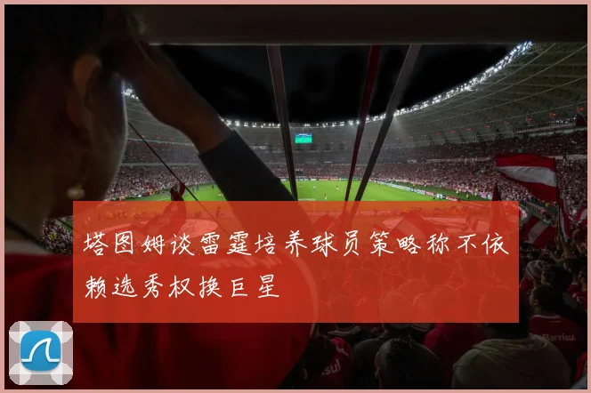 塔图姆谈雷霆培养球员策略称不依赖选秀权换巨星