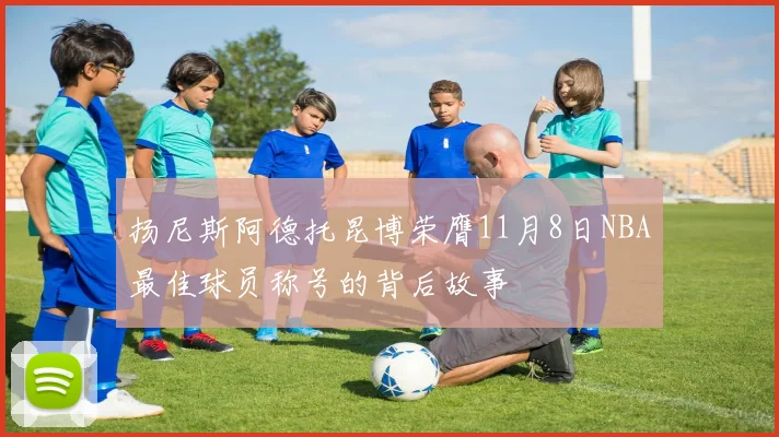 扬尼斯阿德托昆博荣膺11月8日NBA最佳球员称号的背后故事