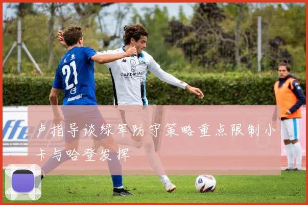 卢指导谈绿军防守策略重点限制小卡与哈登发挥