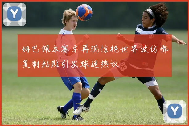 姆巴佩本赛季再现惊艳世界波仿佛复制粘贴引发球迷热议