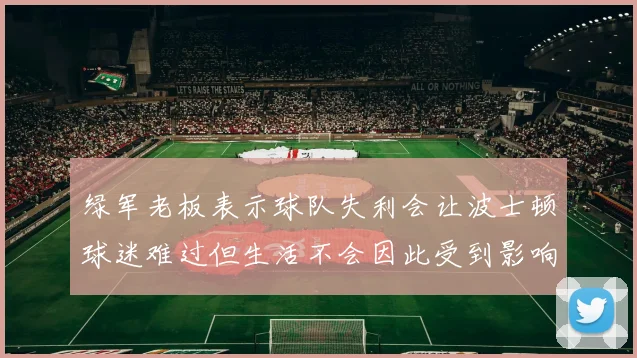 绿军老板表示球队失利会让波士顿球迷难过但生活不会因此受到影响