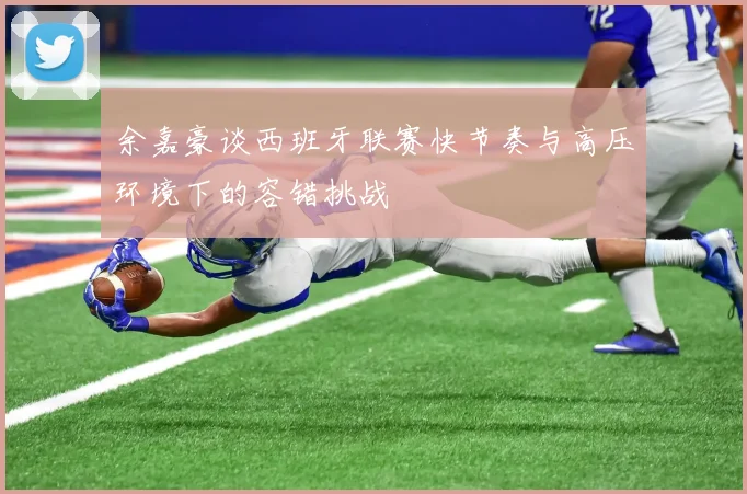 余嘉豪谈西班牙联赛快节奏与高压环境下的容错挑战