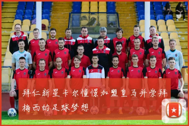 拜仁新星卡尔憧憬加盟皇马并崇拜梅西的足球梦想
