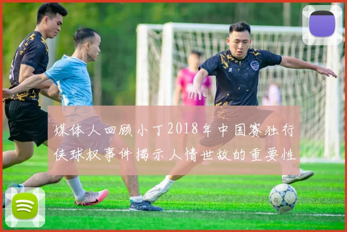 媒体人回顾小丁2018年中国赛独行侠球权事件揭示人情世故的重要性