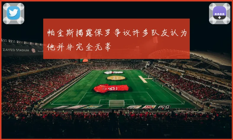 帕金斯揭露保罗争议许多队友认为他并非完全无辜