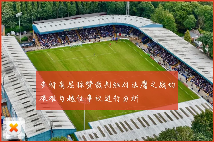 多特高层称赞裁判组对法鹰之战的艰难与越位争议进行分析